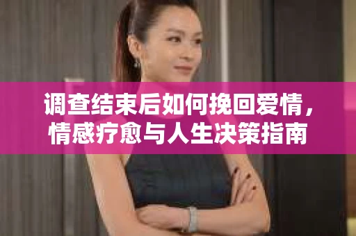 调查结束后如何挽回爱情，情感疗愈与人生决策指南