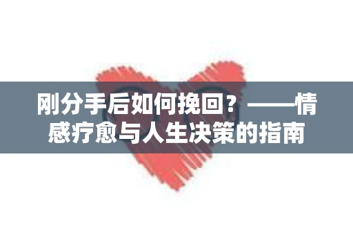 刚分手后如何挽回？——情感疗愈与人生决策的指南