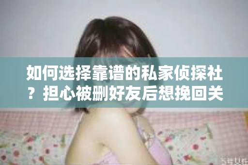 如何选择靠谱的私家侦探社？担心被删好友后想挽回关系怎么办？