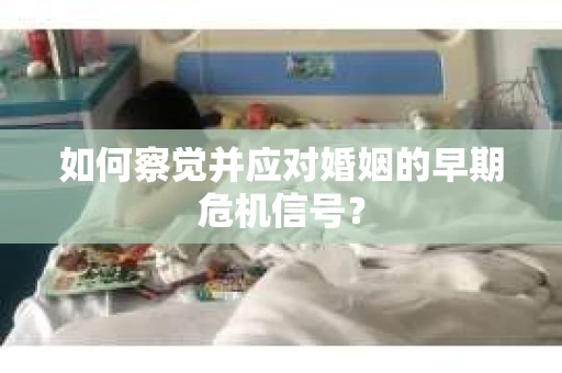 如何察觉并应对婚姻的早期危机信号？