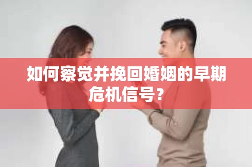 如何察觉并挽回婚姻的早期危机信号？