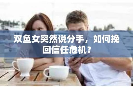 双鱼女突然说分手，如何挽回信任危机？