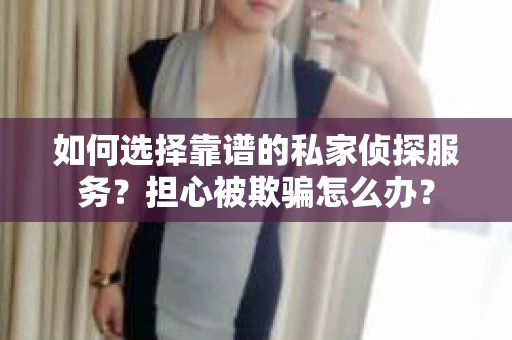 如何选择靠谱的私家侦探服务？担心被欺骗怎么办？