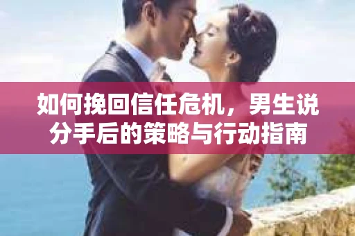 如何挽回信任危机，男生说分手后的策略与行动指南