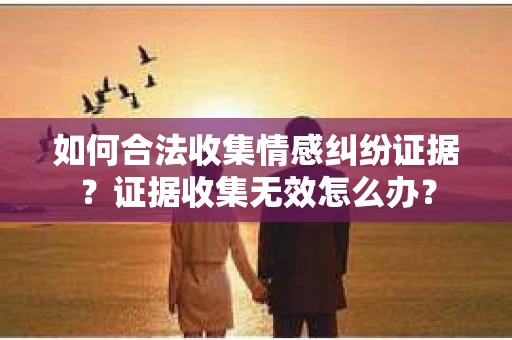 如何合法收集情感纠纷证据？证据收集无效怎么办？