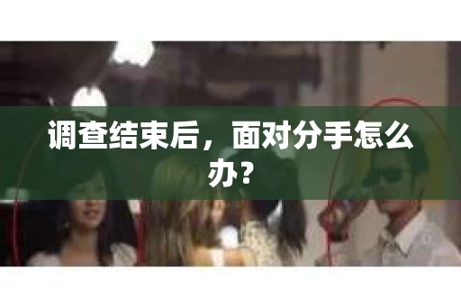调查结束后，面对分手怎么办？