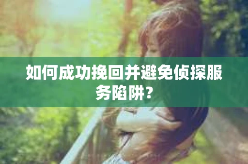 如何成功挽回并避免侦探服务陷阱？