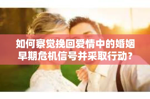 如何察觉挽回爱情中的婚姻早期危机信号并采取行动？