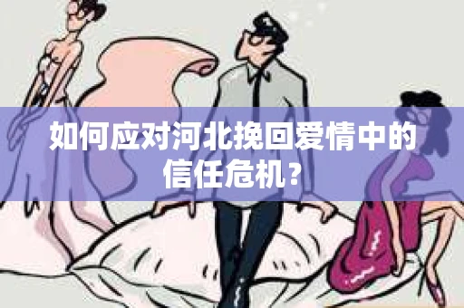 如何应对河北挽回爱情中的信任危机？