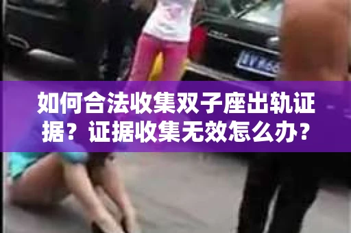 如何合法收集双子座出轨证据？证据收集无效怎么办？