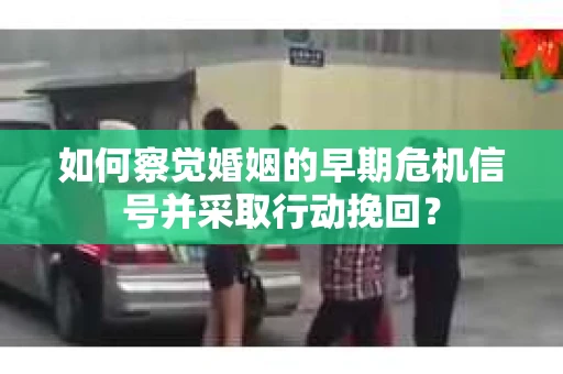 如何察觉婚姻的早期危机信号并采取行动挽回？