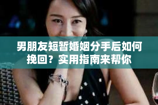 男朋友短暂婚姻分手后如何挽回？实用指南来帮你