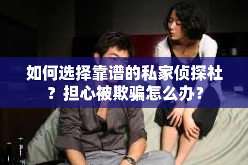如何选择靠谱的私家侦探社？担心被欺骗怎么办？