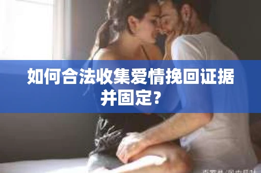 如何合法收集爱情挽回证据并固定？
