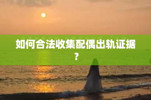 如何合法收集配偶出轨证据？