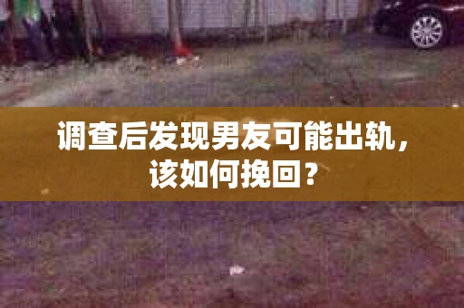 调查后发现男友可能出轨，该如何挽回？