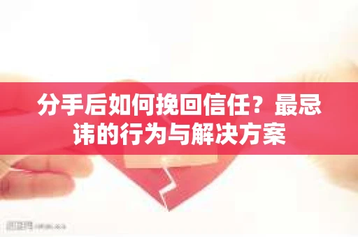 分手后如何挽回信任？最忌讳的行为与解决方案