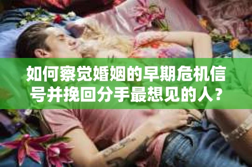 如何察觉婚姻的早期危机信号并挽回分手最想见的人？