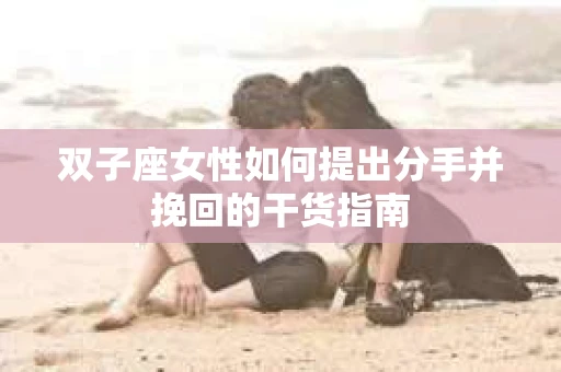 双子座女性如何提出分手并挽回的干货指南