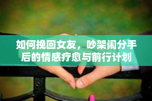 如何挽回女友，吵架闹分手后的情感疗愈与前行计划