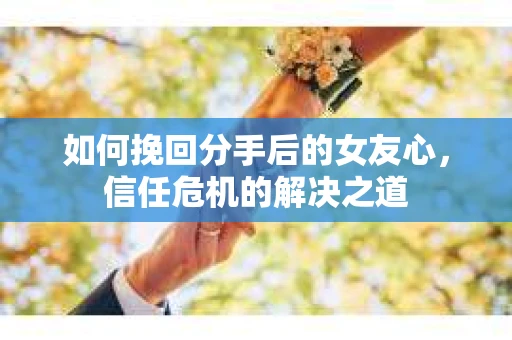 如何挽回分手后的女友心，信任危机的解决之道
