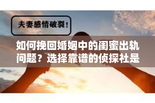 如何挽回婚姻中的闺蜜出轨问题？选择靠谱的侦探社是关键