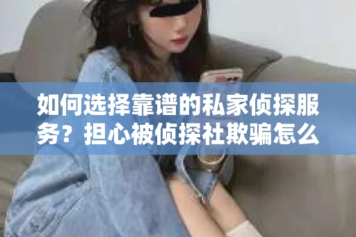 如何选择靠谱的私家侦探服务？担心被侦探社欺骗怎么办？