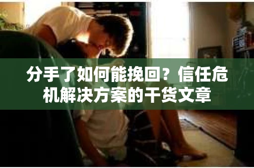 分手了如何能挽回？信任危机解决方案的干货文章