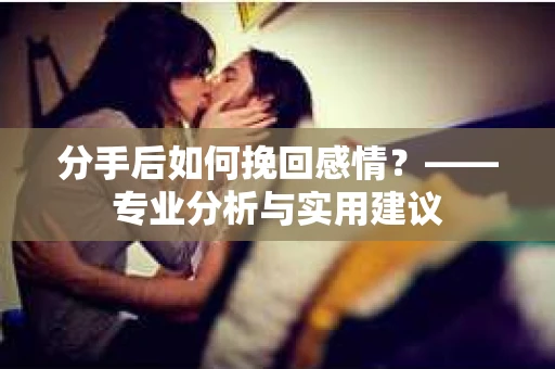 分手后如何挽回感情？——专业分析与实用建议