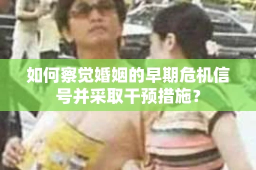 如何察觉婚姻的早期危机信号并采取干预措施？