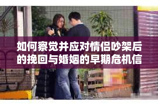 如何察觉并应对情侣吵架后的挽回与婚姻的早期危机信号？