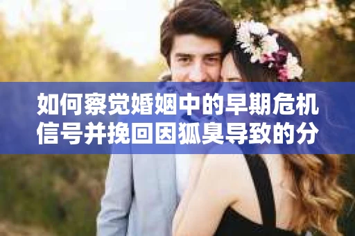 如何察觉婚姻中的早期危机信号并挽回因狐臭导致的分手？