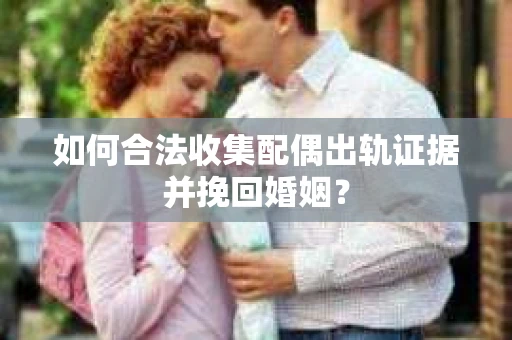 如何合法收集配偶出轨证据并挽回婚姻？