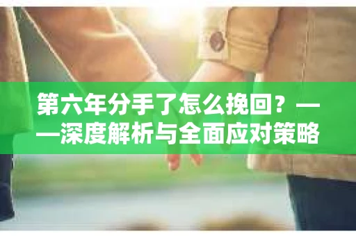 第六年分手了怎么挽回？——深度解析与全面应对策略
