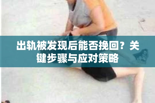 出轨被发现后能否挽回？关键步骤与应对策略