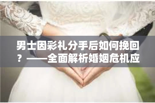 男士因彩礼分手后如何挽回？——全面解析婚姻危机应对策略