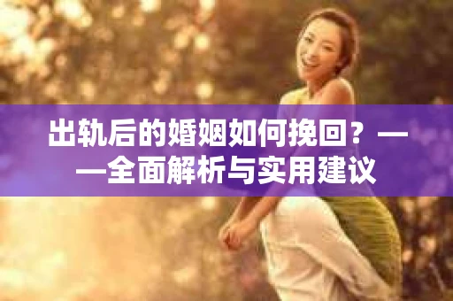出轨后的婚姻如何挽回？——全面解析与实用建议