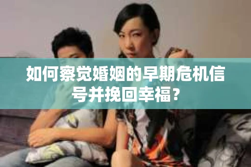 如何察觉婚姻的早期危机信号并挽回幸福？
