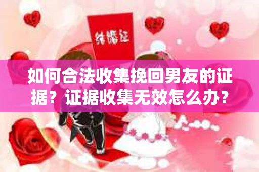 如何合法收集挽回男友的证据？证据收集无效怎么办？