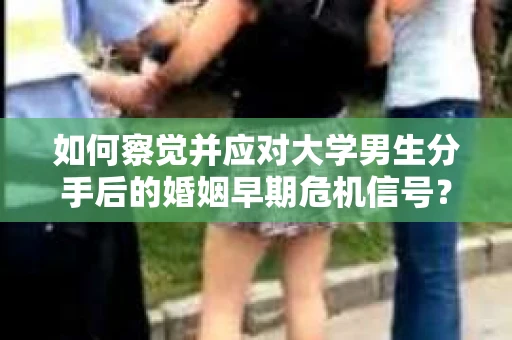 如何察觉并应对大学男生分手后的婚姻早期危机信号？