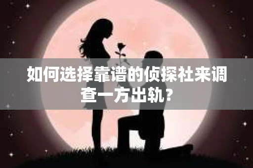 如何选择靠谱的侦探社来调查一方出轨？