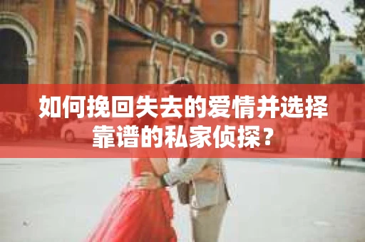 如何挽回失去的爱情并选择靠谱的私家侦探？