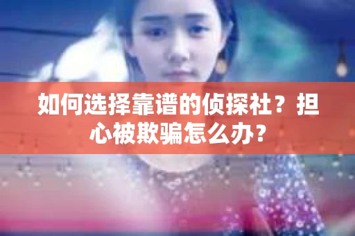 如何选择靠谱的侦探社？担心被欺骗怎么办？