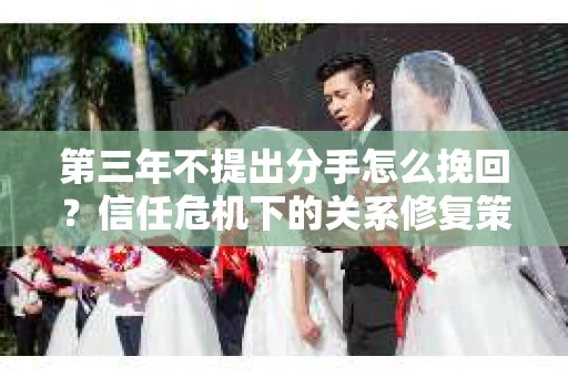 第三年不提出分手怎么挽回？信任危机下的关系修复策略