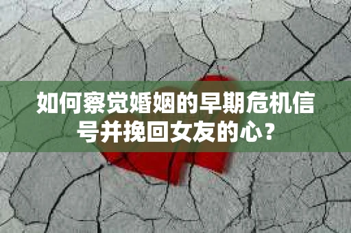 如何察觉婚姻的早期危机信号并挽回女友的心？