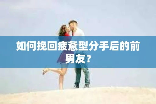 如何挽回疲惫型分手后的前男友？