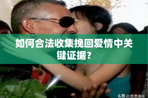 如何合法收集挽回爱情中关键证据？