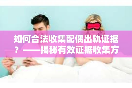 如何合法收集配偶出轨证据？——揭秘有效证据收集方案
