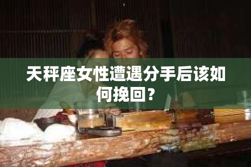 天秤座女性遭遇分手后该如何挽回？