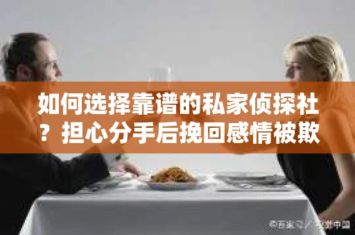 如何选择靠谱的私家侦探社？担心分手后挽回感情被欺骗怎么办？